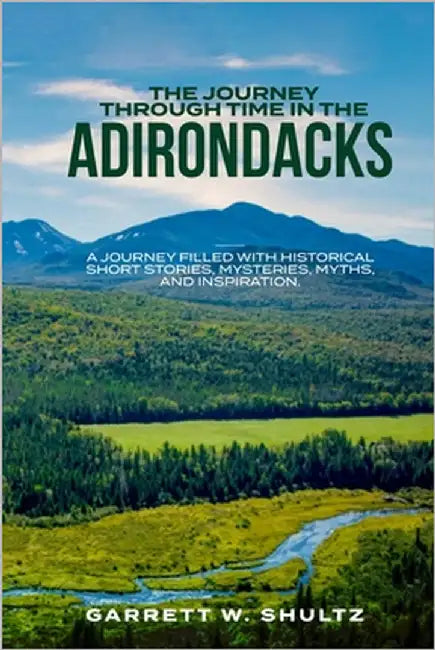 The Journey Through Time In The Adirondacks: A journey filled with historical short stories, mysteries, myths, and inspiration. by W. Shultz, Garrett