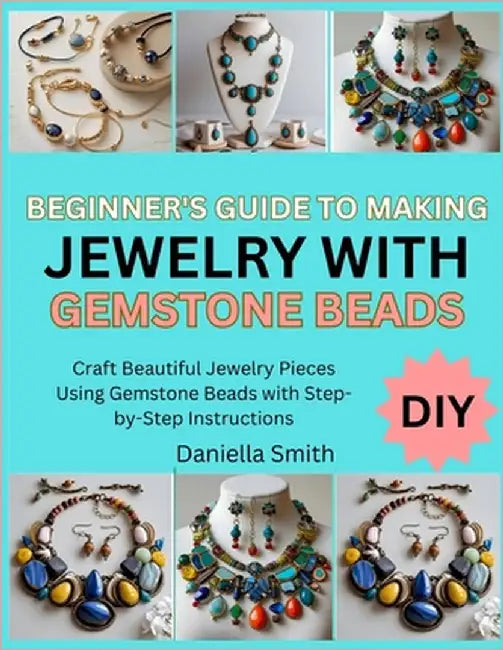 Beginner's Guide to Making Jewelry with Gemstone Beads: Craft Beautiful Jewelry Pieces Using Gemstone Beads with Step-by-Step Instructions by Smith, Daniella