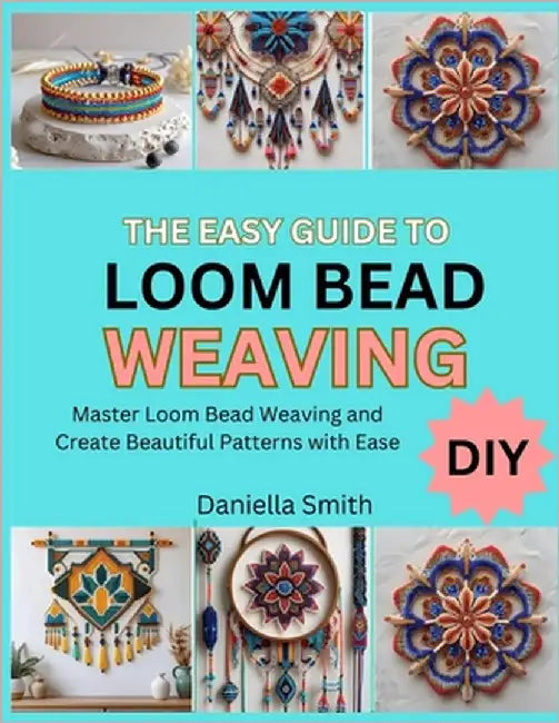 The Easy Guide to Loom Bead Weaving: Master Loom Bead Weaving and Create Beautiful Patterns with Ease by Smith, Daniella
