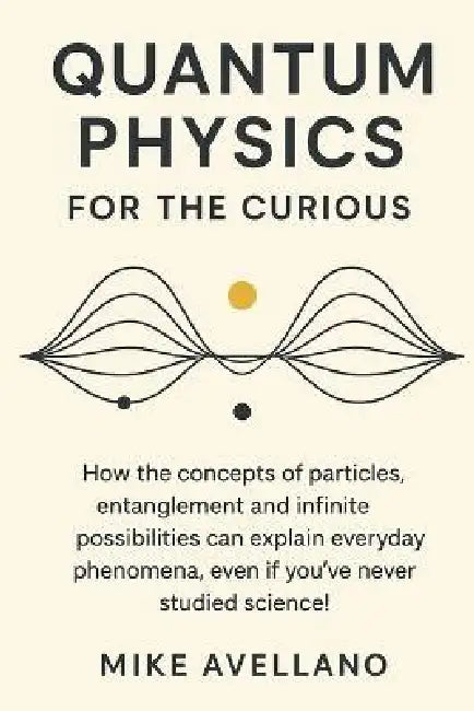 Quantum Physics for the Curious: How the concepts of particles, entanglement and infinite possibilities can explain everyday phenomena, even if you've by Mike Avellano, Mike Avellano