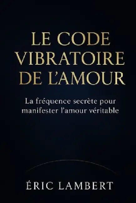 Le code vibratoire de l'amour: La fréquence secrète pour manifester l'amour véritable by Eric Lambert