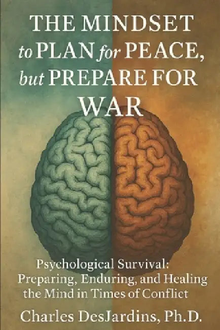 THE MINDSET to PLAN for PEACE, But PREPARE FOR WAR: Psychological Survival: Preparing, Enduring, and Healing the Mind in Times of Conflict by Charles Desjardins P. H. D.