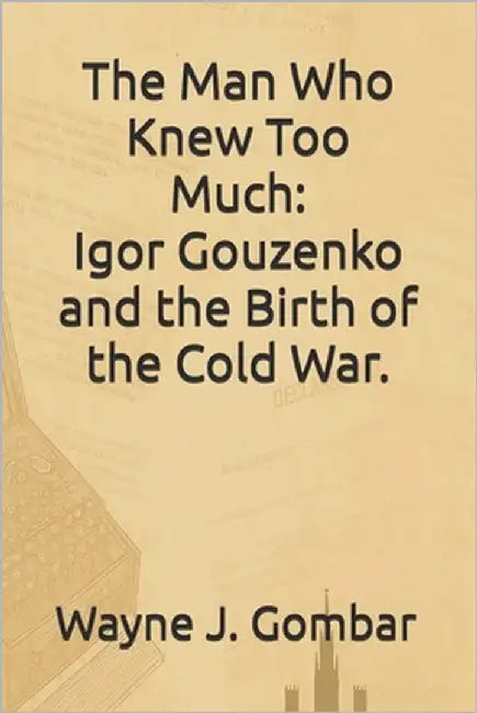 The Man Who Knew Too Much: Igor Gouzenko and the Birth of the Cold War. by Gombar, Wayne J.