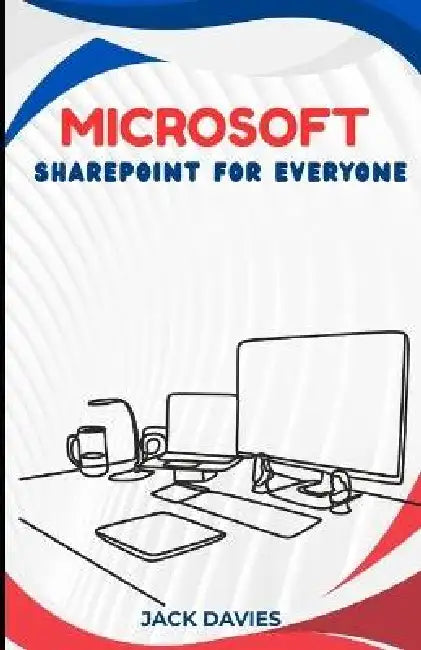 Microsoft SharePoint for Everyone: An Expert's Guide to Creating Scalable Solutions for Business Processes, Team Sites, and Custom Apps by Jack Davies