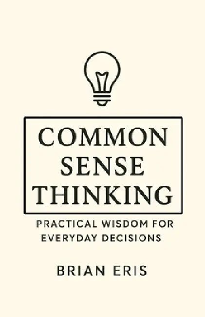 Common Sense Thinking: Practical Wisdom for Everyday Decisions by Brian Eris