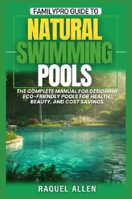 FamilyPro Guide to Natural Swimming Pools: The Complete Manual for Designing Eco-Friendly Pools for Health, Beauty, and Cost Savings by Raquel Allen