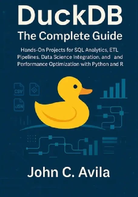 DuckDB The Complete Guide: Hands-On Projects for SQL Analytics, ETL Pipelines, Data Science Integration, and Performance Optimization with Python and by John C. Avila