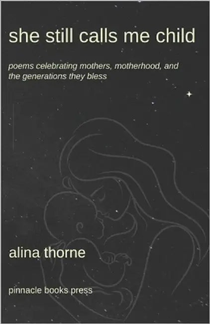 She Still Calls Me Child: Poems Celebrating Mothers, Motherhood, and the Generations They Bless by Thorne, Alina
