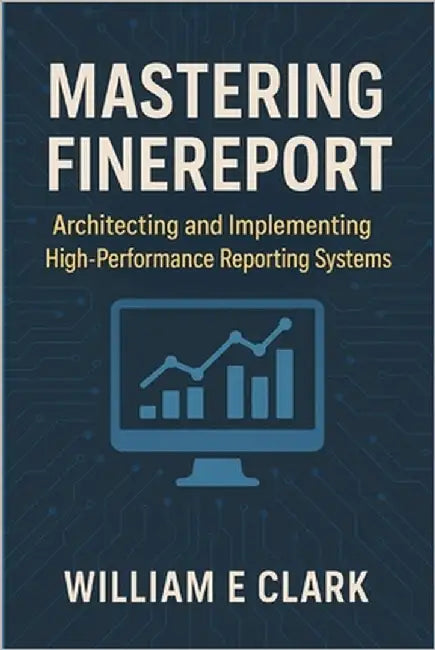 Mastering FineReport: Architecting and Implementing High-Performance Reporting Systems by E. Clark, William