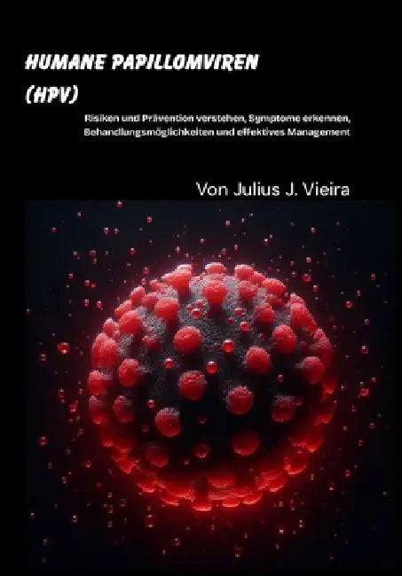 Humane Papillomviren (HPV): Risiken und Prävention verstehen, Symptome erkennen, Behandlungsmöglichkeiten und effektives Management by Julius J. Vieira