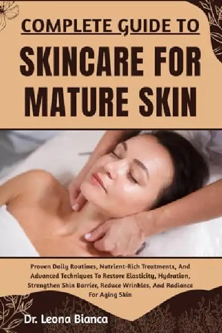 Complete Guide to Skincare for Mature Skin: Proven Daily Routines, Nutrient-Rich Treatments, And Advanced Techniques To Restore Elasticity, Hydration… by Leona Bianca
