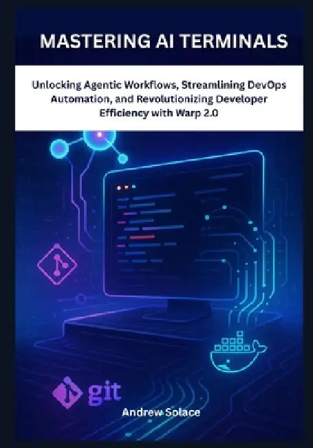 Mastering AI Terminals: Unlocking Agentic Workflows, Streamlining DevOps Automation, and Revolutionizing Developer Efficiency with Warp 2.0: Mastering by Andrew Solace