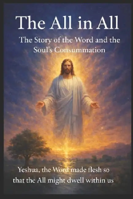 The All in All: The Story of the Word and the Consummation of the Soul Yeshua, the Word made flesh, so that the All may dwell within us. by Alidio Carrasco