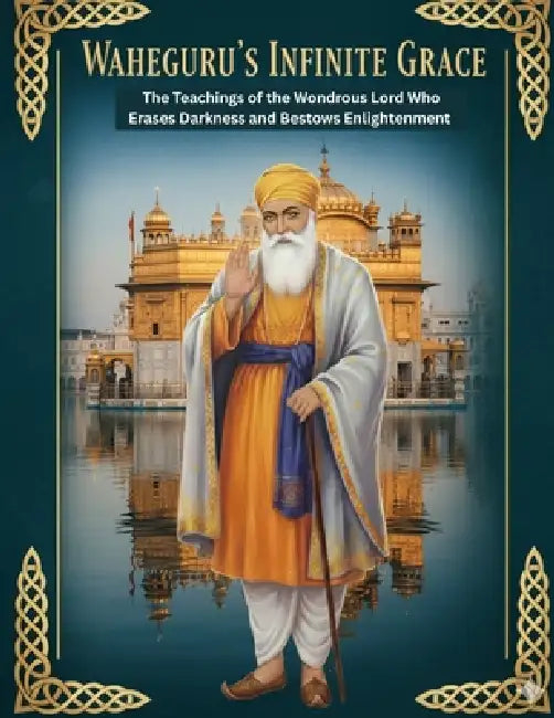Waheguru's Infinite Grace: The Teachings of the Wondrous Lord Who Erases Darkness and Bestows Enlightenment by Swati Bisht