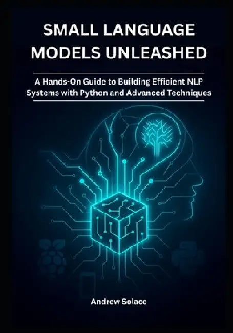Small Language Models Unleashed: A Hands-On Guide to Building Efficient NLP Systems with Python and Advanced Techniques: Crafting Lightweight NLP Solu by Andrew Solace