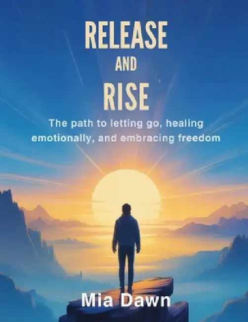 Release and Rise: The Path to Letting Go, Healing Emotionally, and Embracing Freedom By by Mia Dawn