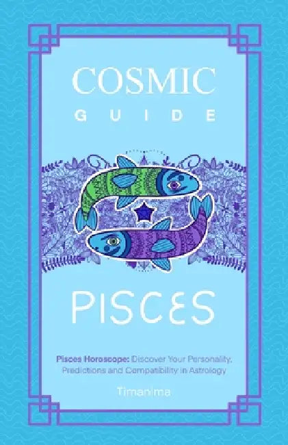 Cosmic Guide Pisces: Pisces Horoscope: Discover Your Personality, Predictions and Compatibility in Astrology by Timanima Fátima García