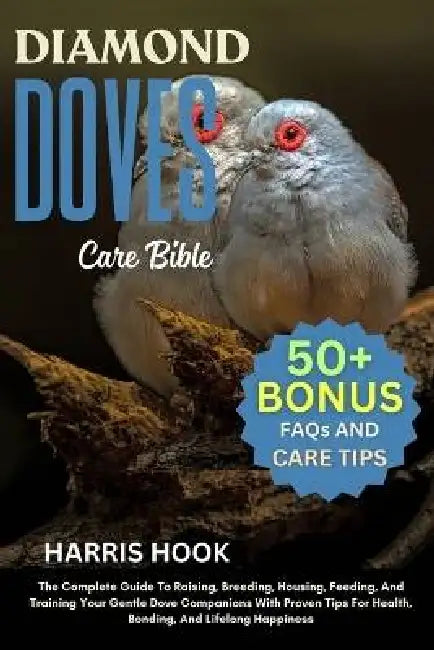 Diamond Doves Care Bible: The Complete Guide To Raising, Breeding, Housing, Feeding, And Training Your Gentle Dove Companions With Proven Tips For Hea by Harris Hook