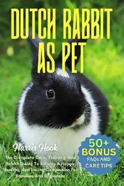 Dutch Rabbit as Pet: The Complete Care, Training, And Health Guide To Raising A Happy, Healthy, And Loving Companion For Families And Beginners by Harris Hook