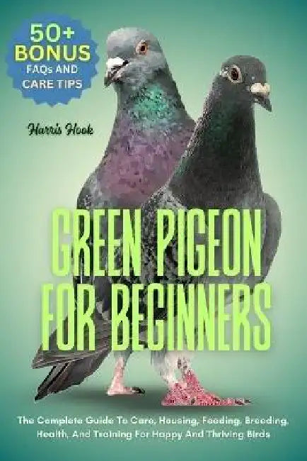 Green Pigeon for Beginners: The Complete Guide To Care, Housing, Feeding, Breeding, Health, And Training For Happy And Thriving Birds by Harris Hook