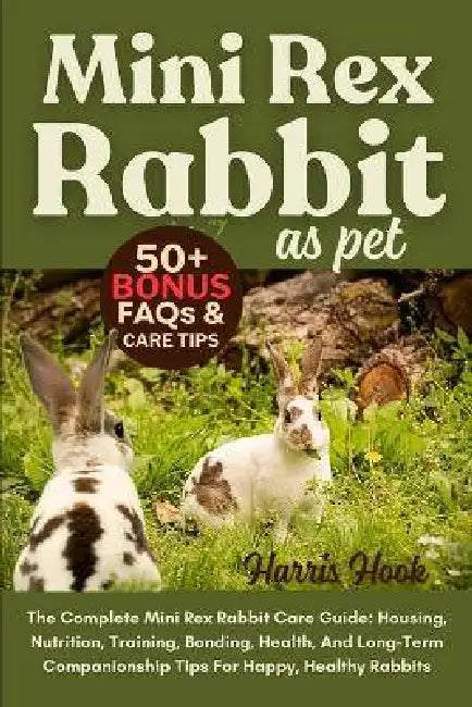 Mini Rex Rabbit as Pet: The Complete Mini Rex Rabbit Care Guide: Housing, Nutrition, Training, Bonding, Health, And Long-Term Companionship Tips For H by Harris Hook