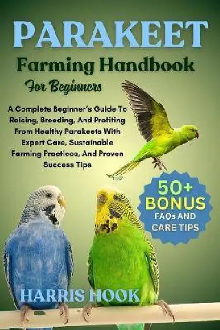 Parakeet Farming Handbook For Beginners: A Complete Beginner's Guide To Raising, Breeding, And Profiting From Healthy Parakeets With Expert Care, Sust by Harris Hook