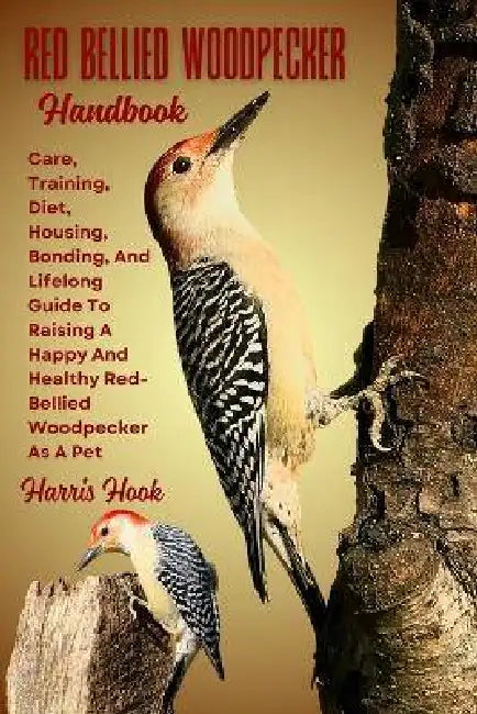 Red Bellied Woodpecker Handbook: Care, Training, Diet, Housing, Bonding, And Lifelong Guide To Raising A Happy And Healthy Red-Bellied Woodpecker As A by Harris Hook