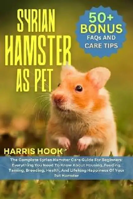 Syrian Hamster as Pet: The Complete Syrian Hamster Care Guide For Beginners: Everything You Need To Know About Housing, Feeding, Taming, Breeding, Hea by Harris Hook