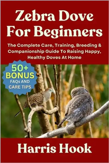 Zebra Dove for Beginners: The Complete Care, Training, Breeding & Companionship Guide To Raising Happy, Healthy Doves At Home by Hook, Harris
