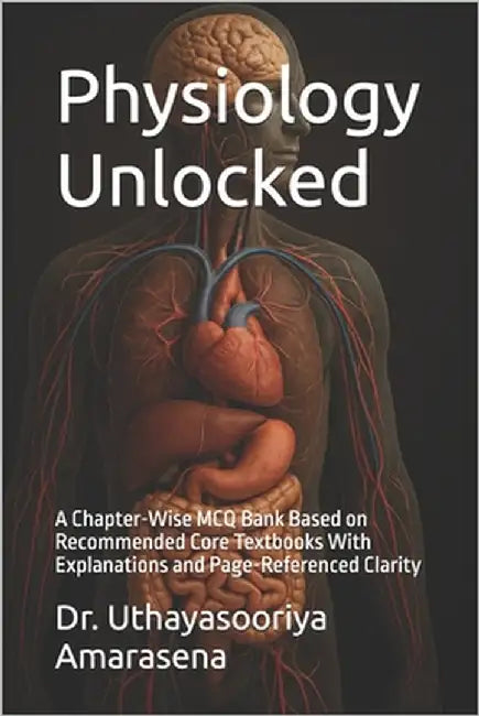 Physiology Unlocked: A Chapter-Wise MCQ Bank Based on Recommended Core Textbooks With Explanations and Page-Referenced Clarity by Amarasena, Uthayasooriya