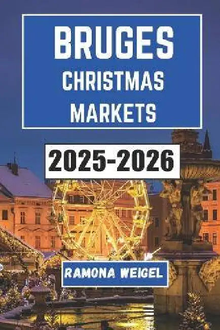 Bruges Christmas Markets 2025-2026: Discover Festive Traditions, Unique Crafts, Cozy Delights, and Seasonal Wonders in Bruges' Magical Holiday Markets by Ramona Weigel