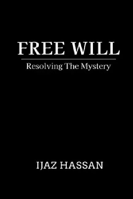 Free Will: Resolving the Mystery by Ijaz Hassan