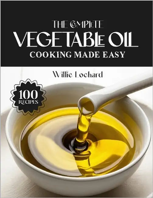 The Complete Vegetable Oil Cooking Made Easy: High-Heat & Versatile Recipes - Frying, Sautés, Baking, Dressings, Marinades, Sauces & More with Neutral by Lockard, Willie