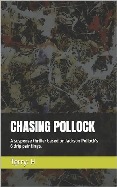 Chasing Pollock: A suspense thriller based on Jackson Pollock's 6 drip paintings. by H, Terry