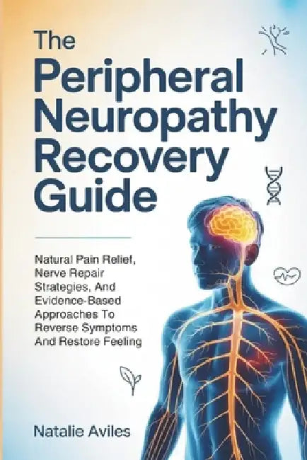 The Peripheral Neuropathy Recovery Guide: Natural Pain Relief, Nerve Repair Strategies, And Evidence-Based Approaches To Reverse Symptoms And Restore by Natalie Aviles