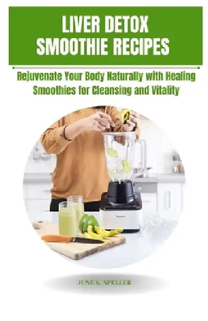 Liver Detox Smoothie Recipes: Rejuvenate Your Body Naturally With Healing Smoothies For Cleansing and Vitality by June K. Speller