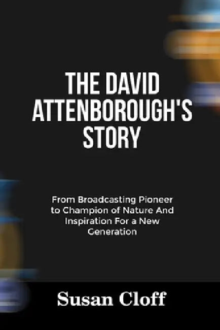 The David Attenborough's Story: From Broadcasting Pioneer to Champion of Nature And Inspiration For a New Generation by Susan Cloff