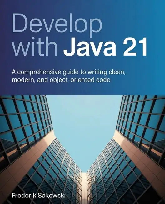 Develop with Java 21: A Comprehensive Guide to Writing Clean, Modern, and Object-Oriented Code by Frederik Sakowski