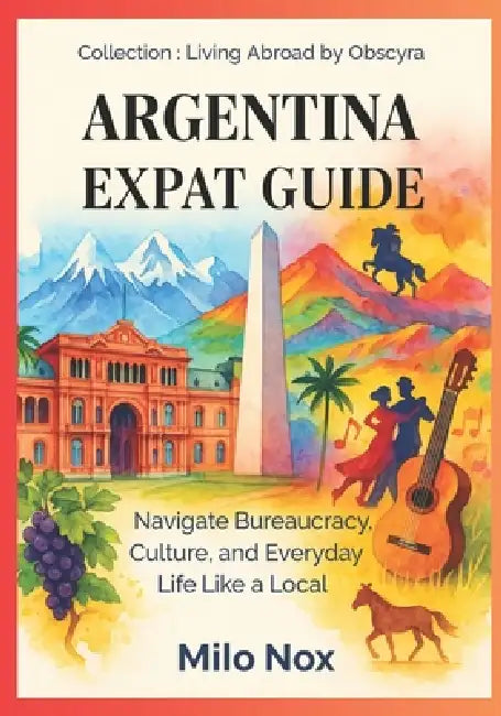 Argentina Expat Guide: Navigate Bureaucracy, Culture, and Everyday Life Like a Local by Milo Nox