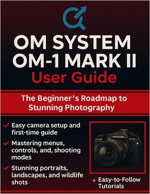 Om System Om-1 Mark II User Guide: The Beginner's Roadmap to Stunning Photography by Quinn L. Parker