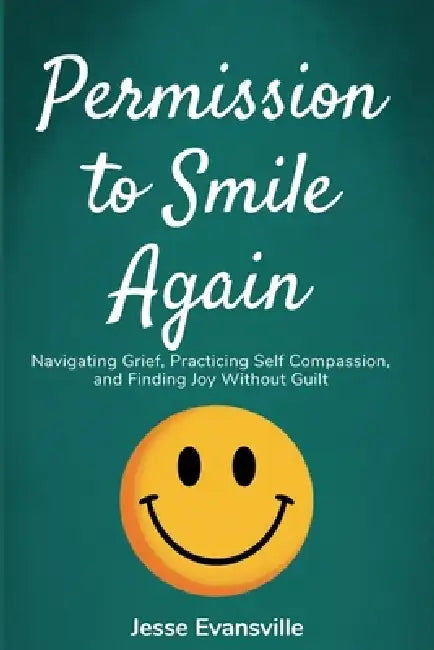 Permission to Smile Again: Navigating Grief, Practicing Self Compassion, and Finding Joy Without Guilt by Jesse Evansville