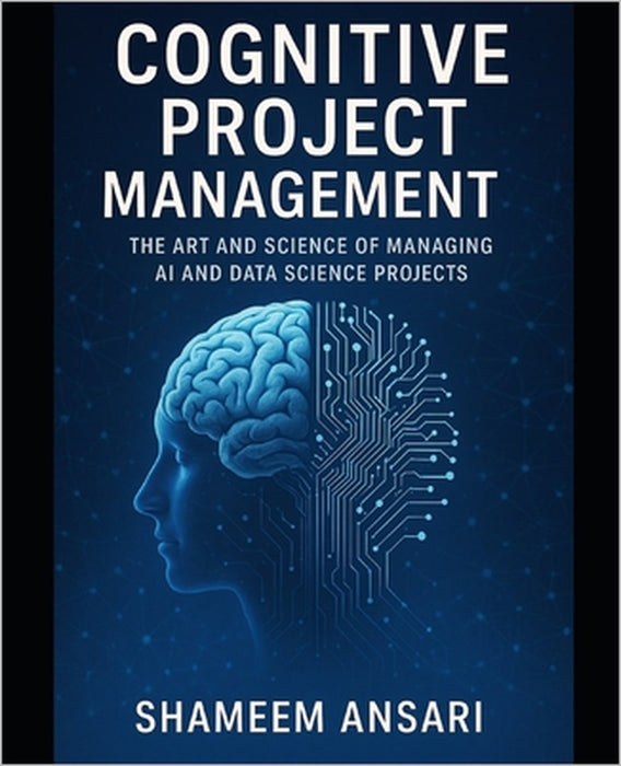 Cognitive Project Management: The Art and Science of Managing AI and Data Science Projects by Shameem Ansari