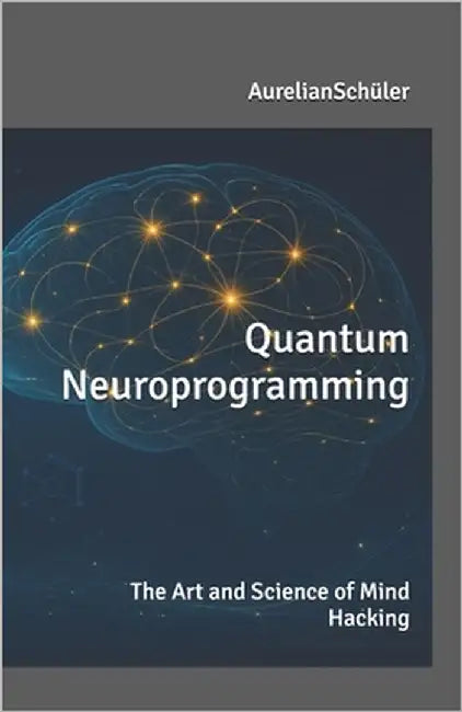 Quantum Neuroprogramming: - The Art and Science of Mind Hacking - by Schüler, Aurelian