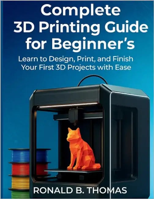 Complete 3D Printing Guide for Beginner's: Learn to Design, Print, and Finish Your First 3D Projects with Ease by Thomas, Ronald B.