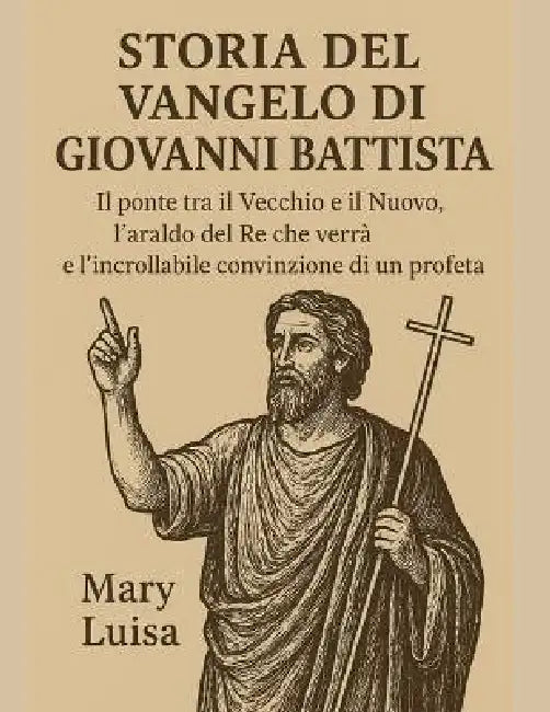 Storia del Vangelo Di Giovanni Battista: Il ponte tra il Vecchio e il Nuovo, l'araldo del Re che verrà e l'incrollabile convinzione di un profeta by Mary Luisa