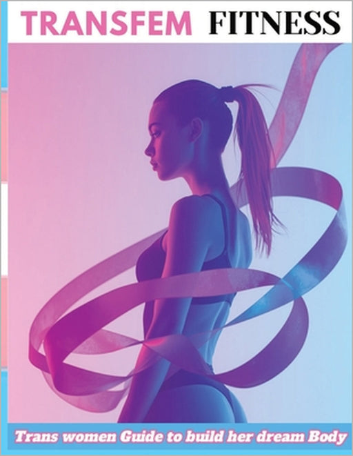 Transfem Fitness: How Trans Women Can Build Curves, Shape the Waist, and Unlock Feminine Power with Training & Nutrition by Lucy Foles