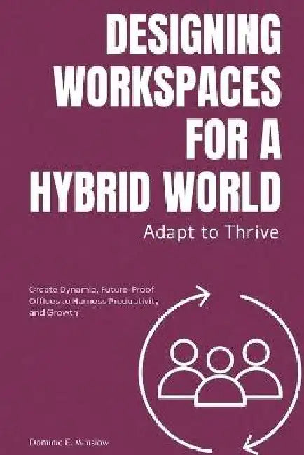 Adapt to Thrive: Designing Workspaces for a Hybrid World: Create Dynamic, Future-Proof Offices to Harness Productivity and Growth by Dominic Winslow