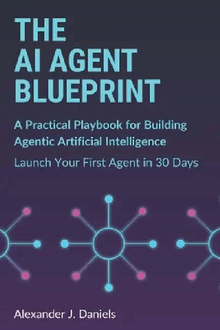 The AI Agent Blueprint: A Practical Playbook for Building Agentic Artificial Intelligence: Launch Your First Agent in 30 Days by Alexander J. Daniels