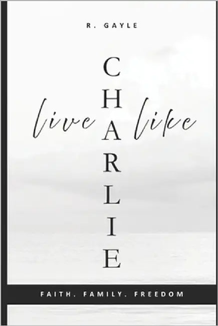 Live Like Charlie: Faith, Family, and Freedom: A Guide to Living by Timeless Values Christian Living Gift Self-Help Leadership by Gayle, R.