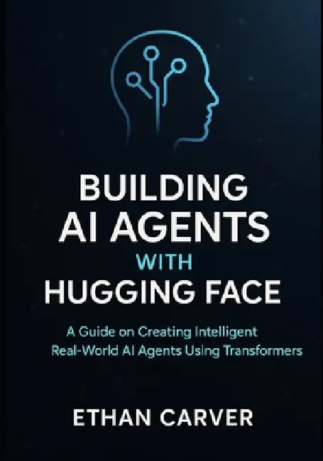 Building AI Agents with Hugging Face: A Guide on Creating Intelligent Real world AI Agents using Transformers by Ethan Carver